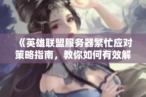 《英雄联盟服务器繁忙应对策略指南，教你如何有效解决等待问题》