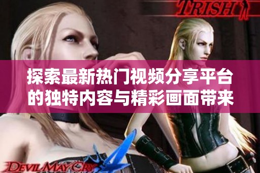 探索最新热门视频分享平台的独特内容与精彩画面带来的全新体验