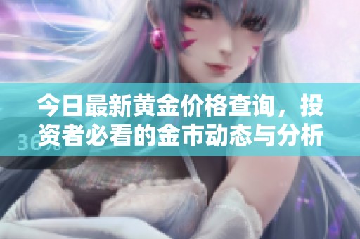 今日最新黄金价格查询，投资者必看的金市动态与分析