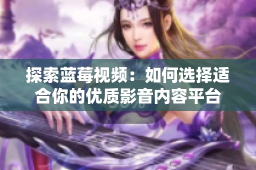 探索蓝莓视频：如何选择适合你的优质影音内容平台