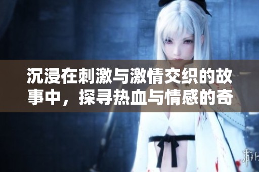 沉浸在刺激与激情交织的故事中，探寻热血与情感的奇妙碰撞与深层探讨
