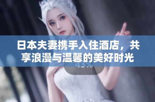 日本夫妻携手入住酒店，共享浪漫与温馨的美好时光