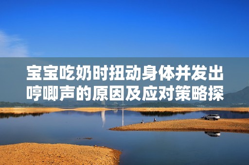 宝宝吃奶时扭动身体并发出哼唧声的原因及应对策略探讨