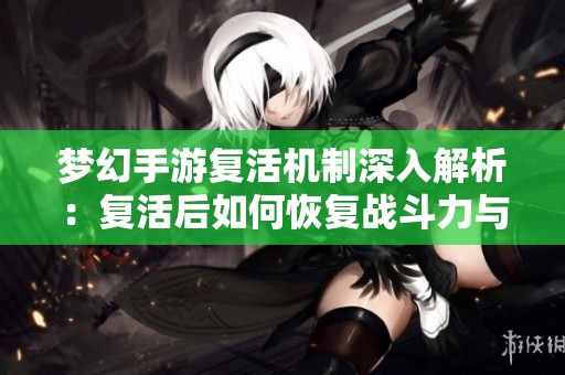 梦幻手游复活机制深入解析：复活后如何恢复战斗力与出手权重