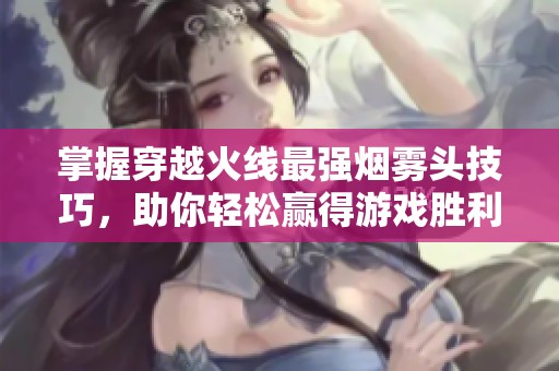 掌握穿越火线最强烟雾头技巧，助你轻松赢得游戏胜利！