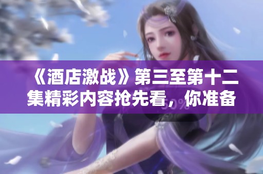 《酒店激战》第三至第十二集精彩内容抢先看，你准备好一起围观了吗