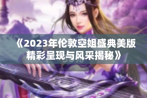 《2023年伦敦空姐盛典美版精彩呈现与风采揭秘》