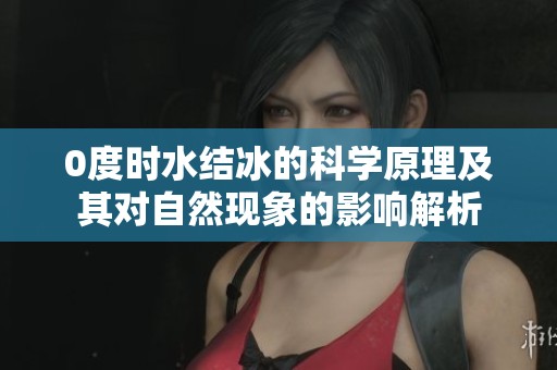 0度时水结冰的科学原理及其对自然现象的影响解析