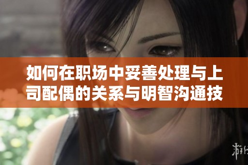 如何在职场中妥善处理与上司配偶的关系与明智沟通技巧分享