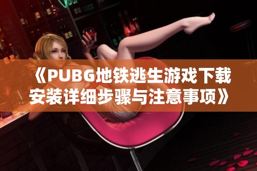 《PUBG地铁逃生游戏下载安装详细步骤与注意事项》