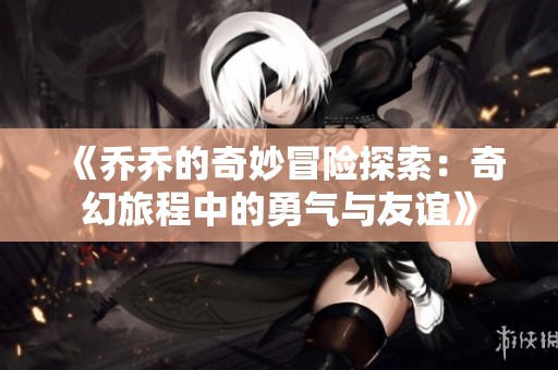 《乔乔的奇妙冒险探索：奇幻旅程中的勇气与友谊》
