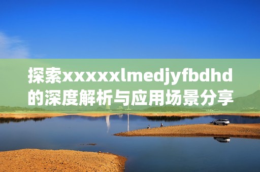 探索xxxxxlmedjyfbdhd的深度解析与应用场景分享