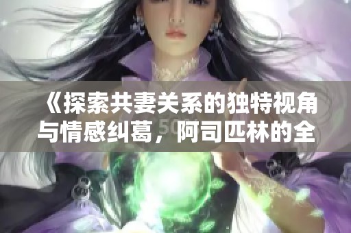 《探索共妻关系的独特视角与情感纠葛，阿司匹林的全新创作》