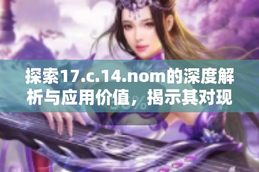 探索17.c.14.nom的深度解析与应用价值，揭示其对现代科技的影响与前景