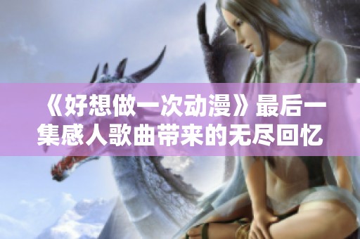 《好想做一次动漫》最后一集感人歌曲带来的无尽回忆与情感征程