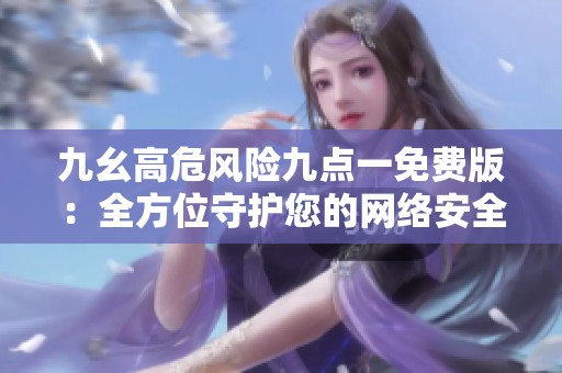 九幺高危风险九点一免费版：全方位守护您的网络安全新利器