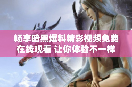 畅享暗黑爆料精彩视频免费在线观看 让你体验不一样的刺激与乐趣