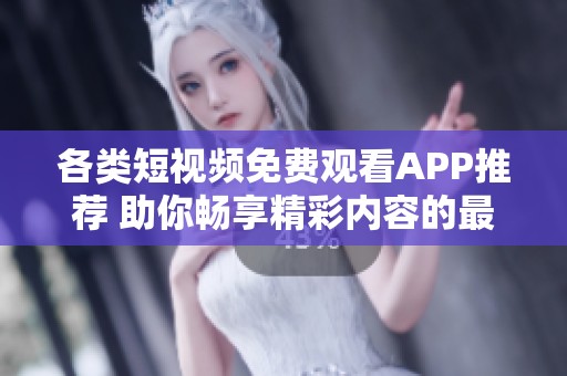 各类短视频免费观看APP推荐 助你畅享精彩内容的最佳选择