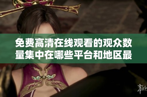 免费高清在线观看的观众数量集中在哪些平台和地区最为热门