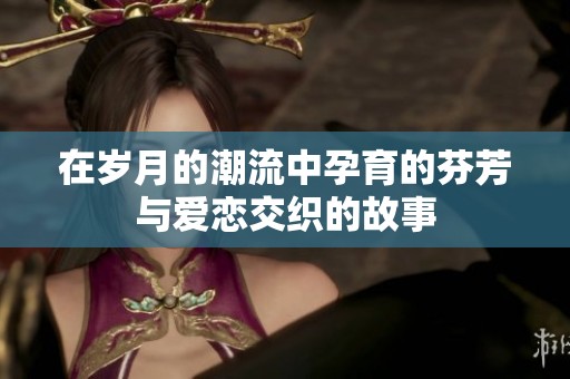在岁月的潮流中孕育的芬芳与爱恋交织的故事