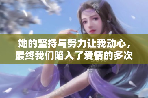 她的坚持与努力让我动心，最终我们陷入了爱情的多次交融中