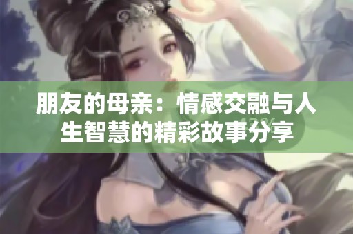 朋友的母亲：情感交融与人生智慧的精彩故事分享