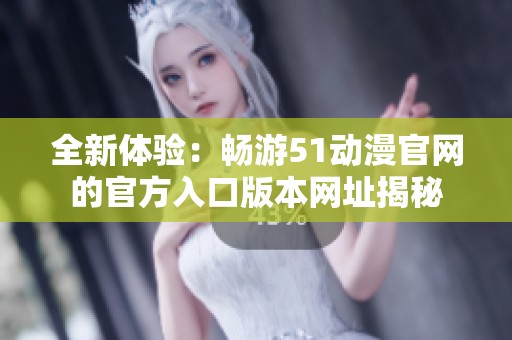 全新体验：畅游51动漫官网的官方入口版本网址揭秘