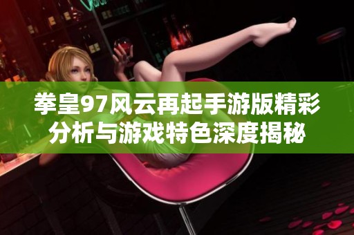 拳皇97风云再起手游版精彩分析与游戏特色深度揭秘