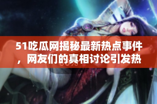51吃瓜网揭秘最新热点事件，网友们的真相讨论引发热议