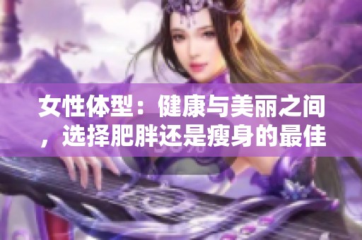 女性体型：健康与美丽之间，选择肥胖还是瘦身的最佳方案分析