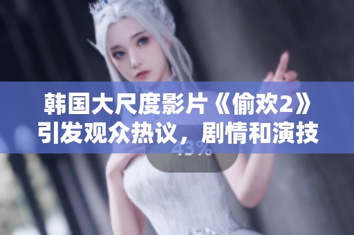 韩国大尺度影片《偷欢2》引发观众热议，剧情和演技双双升温