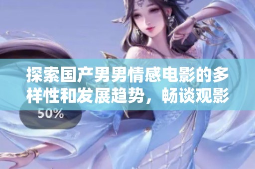 探索国产男男情感电影的多样性和发展趋势，畅谈观影新体验