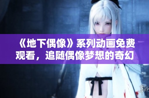 《地下偶像》系列动画免费观看，追随偶像梦想的奇幻冒险之旅
