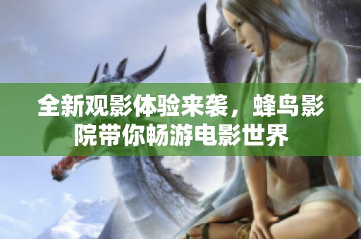 全新观影体验来袭，蜂鸟影院带你畅游电影世界