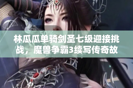 林瓜瓜单骑剑圣七级迎接挑战，魔兽争霸3续写传奇故事