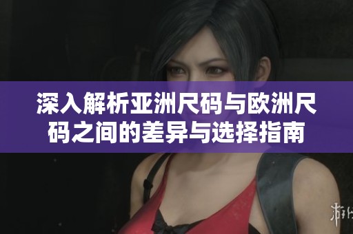 深入解析亚洲尺码与欧洲尺码之间的差异与选择指南