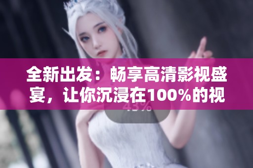 全新出发：畅享高清影视盛宴，让你沉浸在100%的视觉享受中