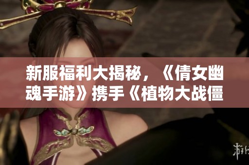 新服福利大揭秘，《倩女幽魂手游》携手《植物大战僵尸2》推出重磅活动