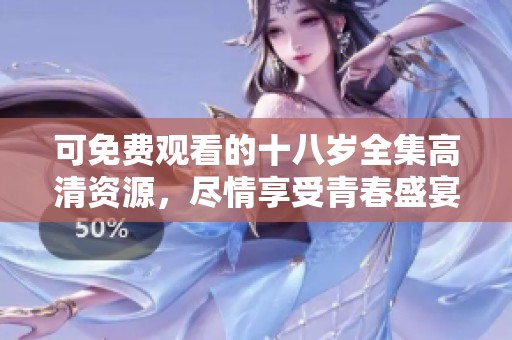 可免费观看的十八岁全集高清资源，尽情享受青春盛宴！