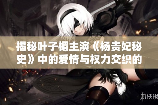 揭秘叶子楣主演《杨贵妃秘史》中的爱情与权力交织的历史传奇故事