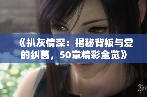 《扒灰情深：揭秘背叛与爱的纠葛，50章精彩全览》