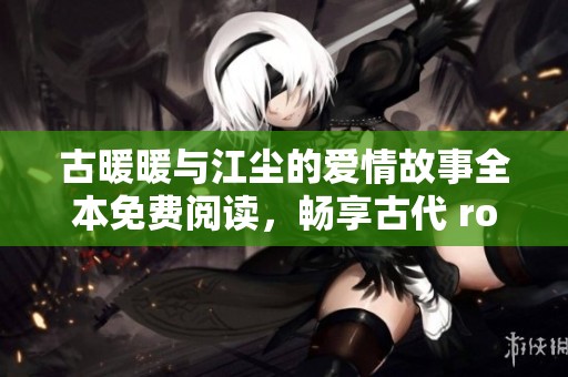 古暖暖与江尘的爱情故事全本免费阅读，畅享古代 romance 的美好旅程