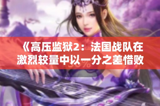 《高压监狱2：法国战队在激烈较量中以一分之差惜败》