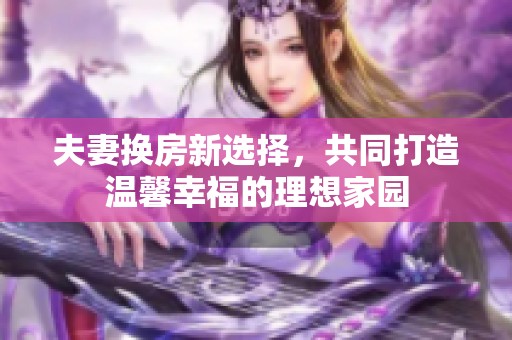 夫妻换房新选择，共同打造温馨幸福的理想家园