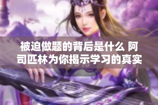 被迫做题的背后是什么 阿司匹林为你揭示学习的真实困境