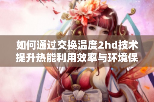 如何通过交换温度2hd技术提升热能利用效率与环境保护意识