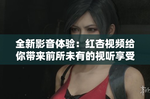 全新影音体验：红杏视频给你带来前所未有的视听享受与精彩内容