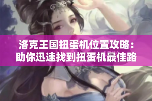 洛克王国扭蛋机位置攻略：助你迅速找到扭蛋机最佳路径