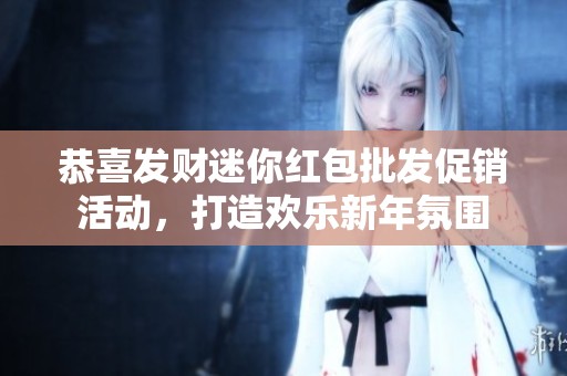恭喜发财迷你红包批发促销活动，打造欢乐新年氛围