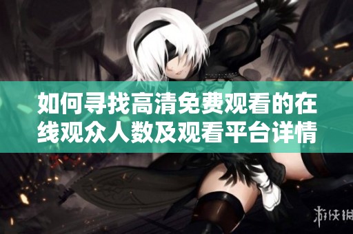 如何寻找高清免费观看的在线观众人数及观看平台详情